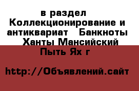  в раздел : Коллекционирование и антиквариат » Банкноты . Ханты-Мансийский,Пыть-Ях г.